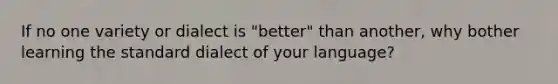 If no one variety or dialect is "better" than another, why bother learning the standard dialect of your language?