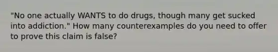 "No one actually WANTS to do drugs, though many get sucked into addiction." How many counterexamples do you need to offer to prove this claim is false?