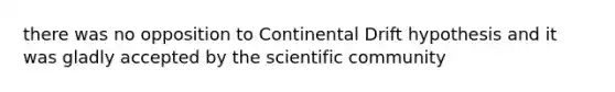 there was no opposition to Continental Drift hypothesis and it was gladly accepted by the scientific community