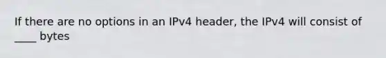 If there are no options in an IPv4 header, the IPv4 will consist of ____ bytes