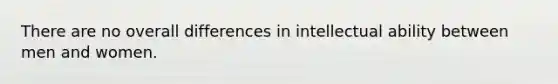 There are no overall differences in intellectual ability between men and women.