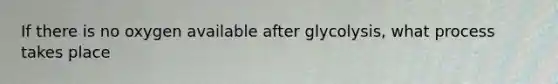 If there is no oxygen available after glycolysis, what process takes place