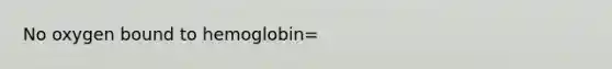 No oxygen bound to hemoglobin=