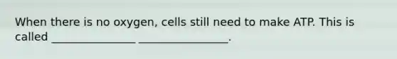 When there is no oxygen, cells still need to make ATP. This is called _______________ ________________.