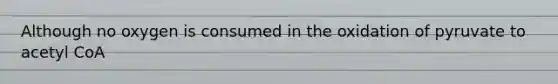 Although no oxygen is consumed in the oxidation of pyruvate to acetyl CoA