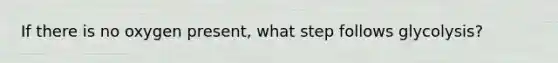 If there is no oxygen present, what step follows glycolysis?