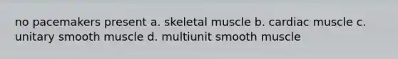 no pacemakers present a. skeletal muscle b. cardiac muscle c. unitary smooth muscle d. multiunit smooth muscle