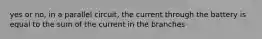 yes or no, in a parallel circuit, the current through the battery is equal to the sum of the current in the branches