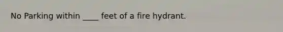 No Parking within ____ feet of a fire hydrant.