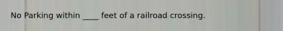 No Parking within ____ feet of a railroad crossing.