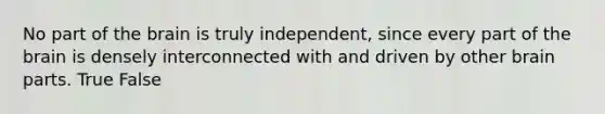 No part of the brain is truly independent, since every part of the brain is densely interconnected with and driven by other brain parts. True False