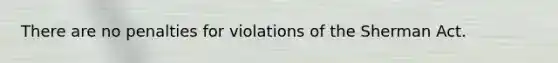 There are no penalties for violations of the Sherman Act.