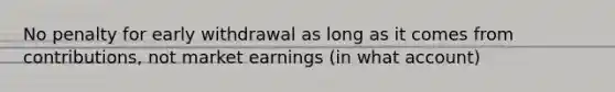 No penalty for early withdrawal as long as it comes from contributions, not market earnings (in what account)