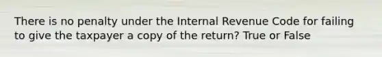 There is no penalty under the Internal Revenue Code for failing to give the taxpayer a copy of the return? True or False