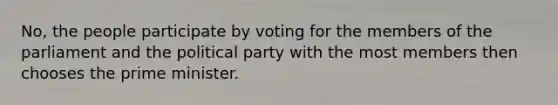 No, the people participate by voting for the members of the parliament and the political party with the most members then chooses the prime minister.