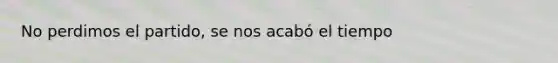 No perdimos el partido, se nos acabó el tiempo