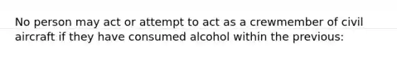 No person may act or attempt to act as a crewmember of civil aircraft if they have consumed alcohol within the previous: