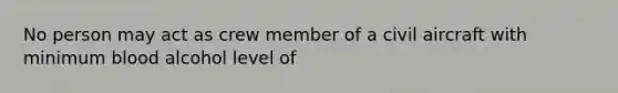 No person may act as crew member of a civil aircraft with minimum blood alcohol level of