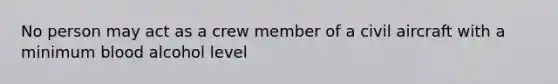 No person may act as a crew member of a civil aircraft with a minimum blood alcohol level