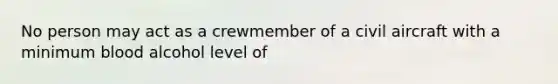 No person may act as a crewmember of a civil aircraft with a minimum blood alcohol level of