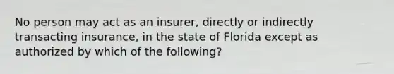 No person may act as an insurer, directly or indirectly transacting insurance, in the state of Florida except as authorized by which of the following?