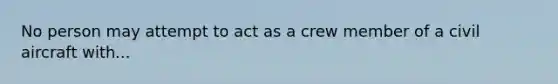 No person may attempt to act as a crew member of a civil aircraft with...