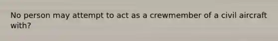 No person may attempt to act as a crewmember of a civil aircraft with?