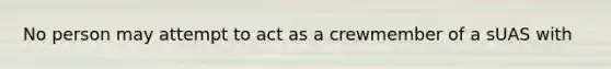 No person may attempt to act as a crewmember of a sUAS with