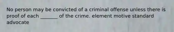 No person may be convicted of a criminal offense unless there is proof of each _______ of the crime. element motive standard advocate