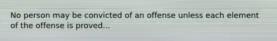 No person may be convicted of an offense unless each element of the offense is proved...