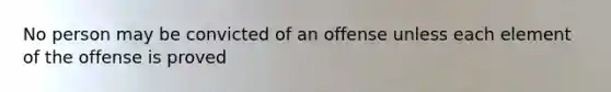 No person may be convicted of an offense unless each element of the offense is proved