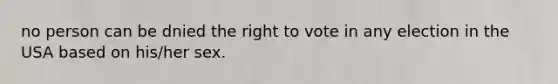 no person can be dnied the right to vote in any election in the USA based on his/her sex.