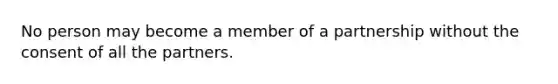 No person may become a member of a partnership without the consent of all the partners.