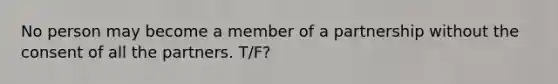 No person may become a member of a partnership without the consent of all the partners. T/F?