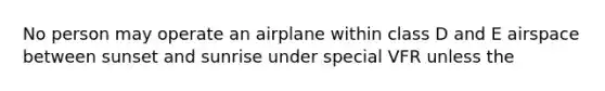 No person may operate an airplane within class D and E airspace between sunset and sunrise under special VFR unless the