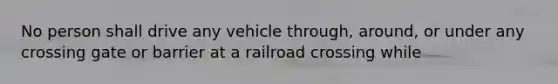 No person shall drive any vehicle through, around, or under any crossing gate or barrier at a railroad crossing while