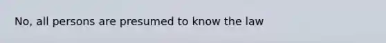 No, all persons are presumed to know the law