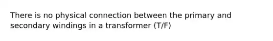 There is no physical connection between the primary and secondary windings in a transformer (T/F)