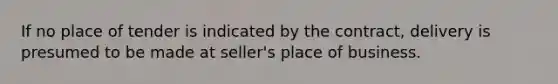 If no place of tender is indicated by the contract, delivery is presumed to be made at seller's place of business.