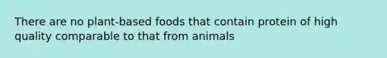 There are no plant-based foods that contain protein of high quality comparable to that from animals