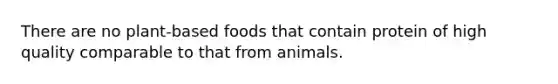 There are no plant-based foods that contain protein of high quality comparable to that from animals.