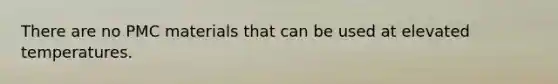 There are no PMC materials that can be used at elevated temperatures.