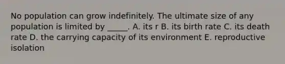 No population can grow indefinitely. The ultimate size of any population is limited by _____. A. its r B. its birth rate C. its death rate D. the carrying capacity of its environment E. reproductive isolation