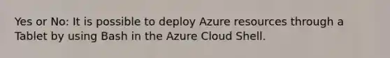 Yes or No: It is possible to deploy Azure resources through a Tablet by using Bash in the Azure Cloud Shell.