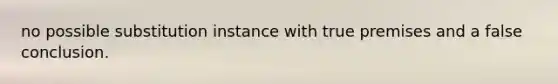 no possible substitution instance with true premises and a false conclusion.