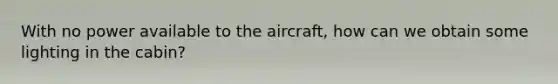 With no power available to the aircraft, how can we obtain some lighting in the cabin?