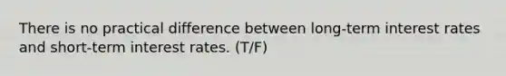 There is no practical difference between long-term interest rates and short-term interest rates. (T/F)