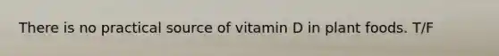 There is no practical source of vitamin D in plant foods. T/F