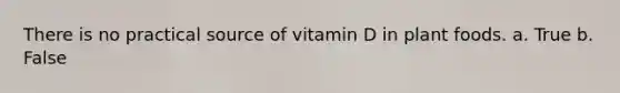 There is no practical source of vitamin D in plant foods. a. True b. False