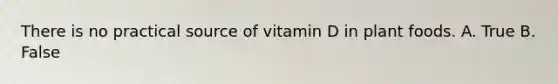 There is no practical source of vitamin D in plant foods. A. True B. False